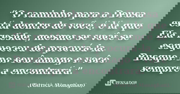 “O caminho para a Deusa está dentro de você, é lá que Ela reside, mesmo se você se esqueceu de procurá-la. Busque no seu âmago e você sempre a encontrará.”... Frase de (Patrícia Monaghan)..