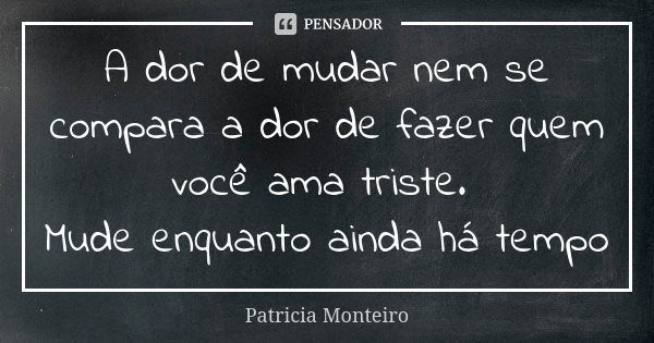 A dor de mudar nem se compara a dor de fazer quem você ama triste. Mude enquanto ainda há tempo... Frase de Patricia Monteiro.