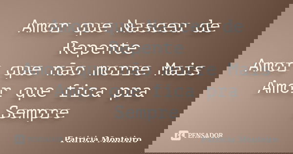 Amor que Nasceu de Repente Amor que não morre Mais Amor que fica pra Sempre... Frase de Patricia Monteiro.