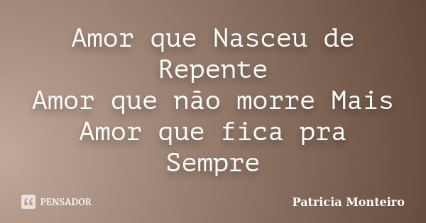 Amor que Nasceu de Repente Amor que não morre Mais Amor que fica pra Sempre... Frase de Patricia Monteiro.