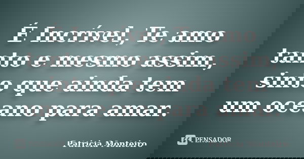 É Incrível, Te amo tanto e mesmo assim, sinto que ainda tem um oceano para amar.... Frase de Patricia Monteiro.