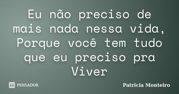 Eu não preciso de mais nada nessa vida, Porque você tem tudo que eu preciso pra Viver... Frase de Patricia Monteiro.