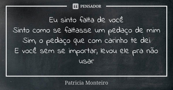 Eu sinto falta de você Sinto como se faltasse um pedaço de mim Sim, o pedaço que com carinho te dei E você sem se importar, levou ele pra não usar... Frase de Patricia Monteiro.