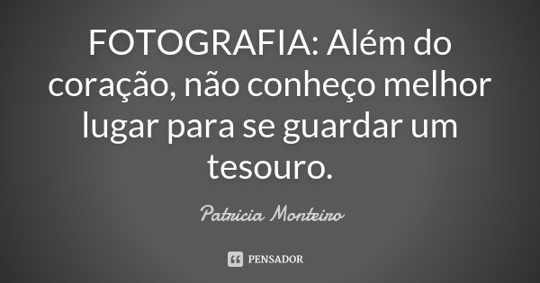 FOTOGRAFIA: Além do coração, não conheço melhor lugar para se guardar um tesouro.... Frase de Patricia Monteiro.