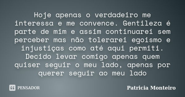 Hoje apenas o verdadeiro me interessa e me convence. Gentileza é parte de mim e assim continuarei sem perceber mas não tolerarei egoismo e injustiças como até a... Frase de Patrícia Monteiro.