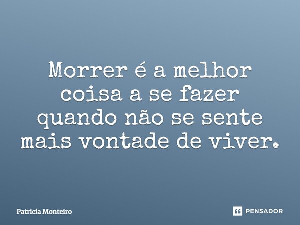 Morrer é a melhor coisa a se fazer quando não se sente mais vontade de viver.... Frase de Patricia Monteiro.