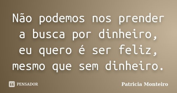 Não podemos nos prender a busca por dinheiro, eu quero é ser feliz, mesmo que sem dinheiro.... Frase de Patricia Monteiro.