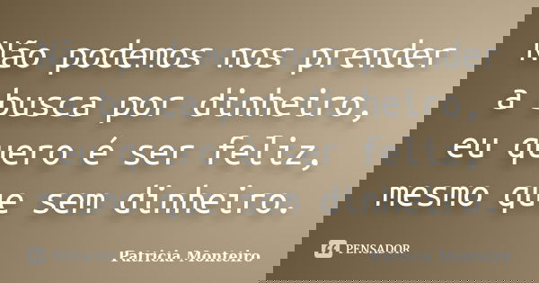 Não podemos nos prender a busca por dinheiro, eu quero é ser feliz, mesmo que sem dinheiro.... Frase de Patricia Monteiro.