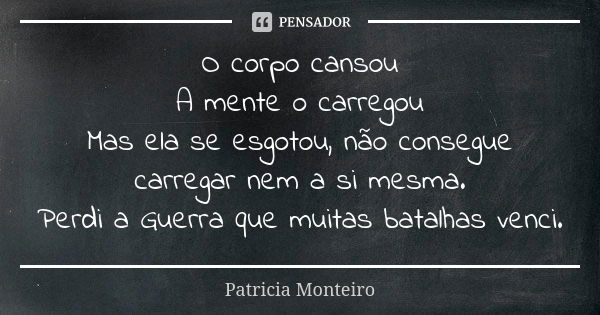 O corpo cansou A mente o carregou Mas ela se esgotou, não consegue carregar nem a si mesma. Perdi a Guerra que muitas batalhas venci.... Frase de Patricia Monteiro.