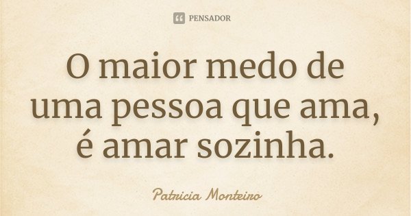 O maior medo de uma pessoa que ama, é amar sozinha.... Frase de Patricia Monteiro.