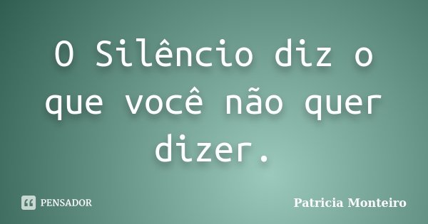 O Silêncio diz o que você não quer dizer.... Frase de Patricia Monteiro.