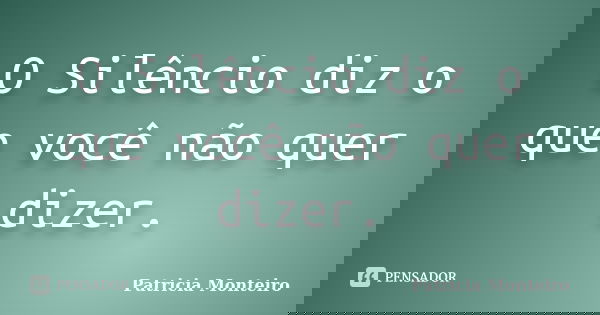 O Silêncio diz o que você não quer dizer.... Frase de Patricia Monteiro.