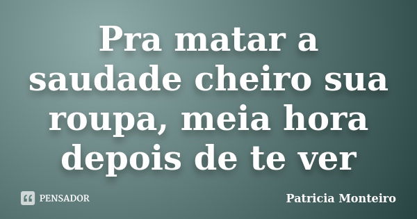 Pra matar a saudade cheiro sua roupa, meia hora depois de te ver... Frase de Patricia Monteiro.