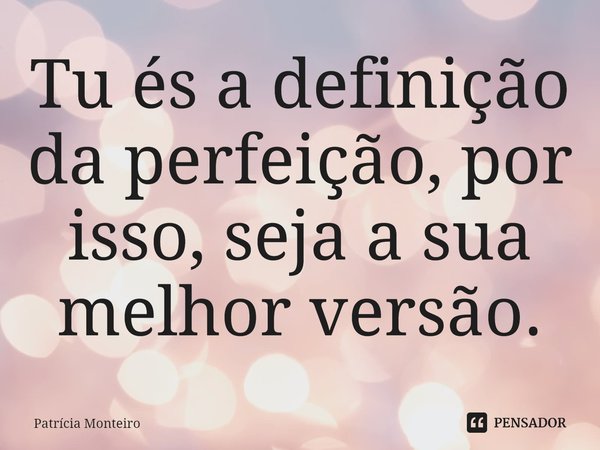 ⁠Tu és a definição da perfeição, por isso, seja a sua melhor versão.... Frase de Patricia Monteiro.