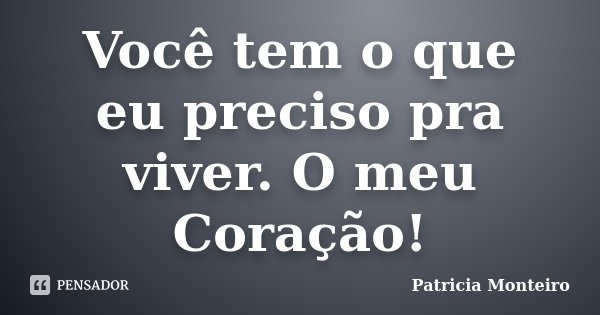 Você tem o que eu preciso pra viver. O meu Coração!... Frase de Patricia Monteiro.