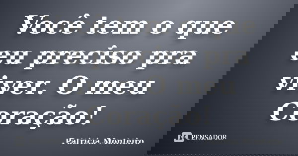 Você tem o que eu preciso pra viver. O meu Coração!... Frase de Patricia Monteiro.