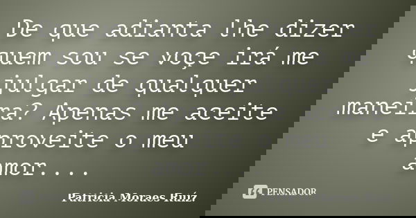 De que adianta lhe dizer quem sou se voçe irá me julgar de qualquer maneira? Apenas me aceite e aproveite o meu amor....... Frase de Patricia Moraes Ruíz..