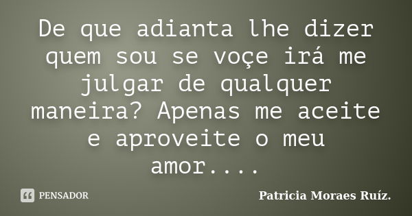 De que adianta lhe dizer quem sou se voçe irá me julgar de qualquer maneira? Apenas me aceite e aproveite o meu amor....... Frase de Patricia Moraes Ruíz..