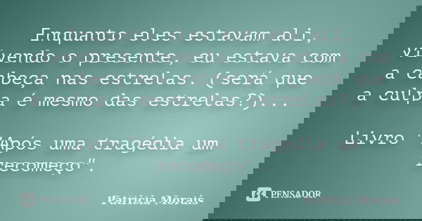 Enquanto eles estavam ali, vivendo o presente, eu estava com a cabeça nas estrelas. (será que a culpa é mesmo das estrelas?)... Livro "Após uma tragédia um... Frase de Patricia Morais.