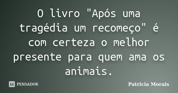 O livro "Após uma tragédia um recomeço" é com certeza o melhor presente para quem ama os animais.... Frase de Patricia Morais.