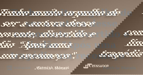 Tenho muito orgulho de ser a autora desse comovente, divertido e lindão "Após uma tragédia um recomeço".... Frase de Patricia Morais.