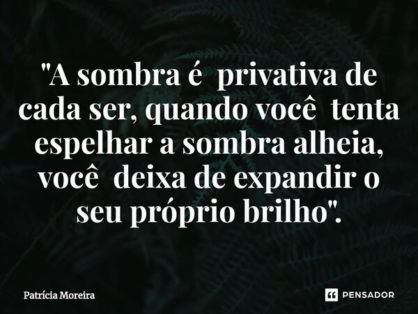 ⁠"A sombra é privativa de cada ser, quando você tenta espelhar a sombra alheia, você deixa de expandir o seu próprio brilho".... Frase de Patrícia Moreira.