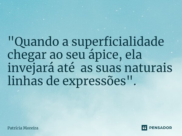 ⁠"Quando a superficialidade chegar ao seu ápice, ela invejará até as suas naturais linhas de expressões".... Frase de Patrícia Moreira.