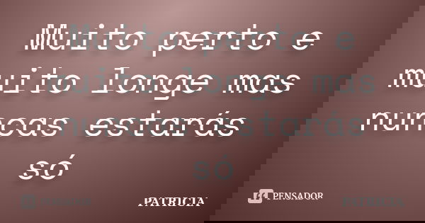 Muito perto e muito longe mas nuncas estarás só... Frase de Patricia.