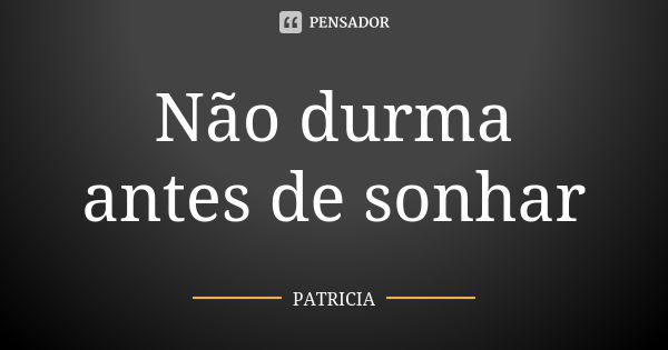 Não durma antes de sonhar... Frase de Patrícia..