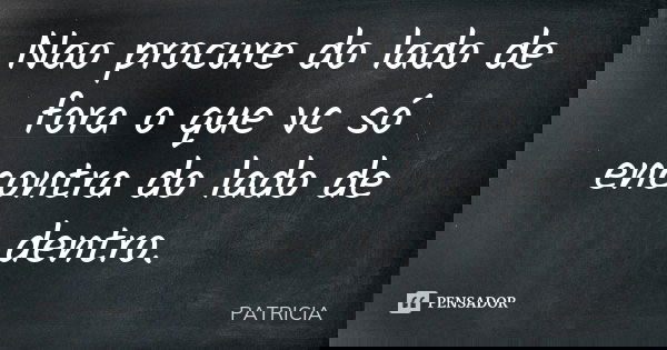 Nao procure do lado de fora o que vc só encontra do lado de dentro.... Frase de Patrícia..