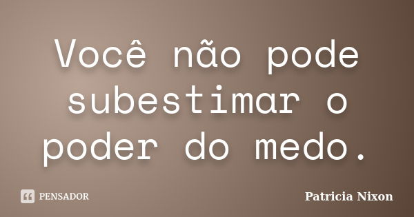 Você não pode subestimar o poder do medo.... Frase de Patricia Nixon.