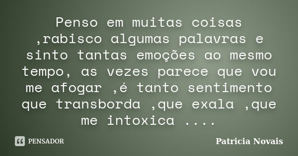 Penso em muitas coisas ,rabisco algumas palavras e sinto tantas emoções ao mesmo tempo, as vezes parece que vou me afogar ,é tanto sentimento que transborda ,qu... Frase de Patricia Novais.