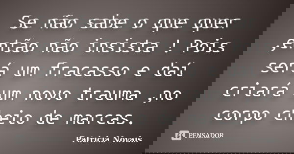 Se não sabe o que quer ,então não insista ! Pois será um fracasso e daí criará um novo trauma ,no corpo cheio de marcas.... Frase de Patricia Novais.