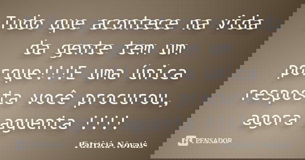 Tudo que acontece na vida da gente tem um porque!!!E uma única resposta você procurou, agora aguenta !!!!... Frase de Patricia Novais.