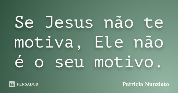 Se Jesus não te motiva, Ele não é o seu motivo.... Frase de Patricia Nunziato.