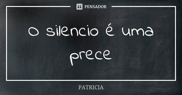 O silencio é uma prece... Frase de Patrícia..