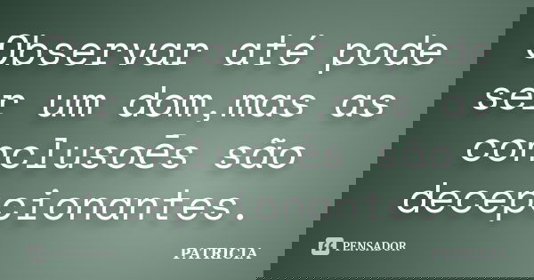 Observar até pode ser um dom,mas as conclusoēs são decepcionantes.... Frase de Patricia.