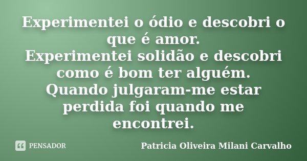 Experimentei o ódio e descobri o que é amor. Experimentei solidão e descobri como é bom ter alguém. Quando julgaram-me estar perdida foi quando me encontrei.... Frase de Patricia Oliveira Milani Carvalho.