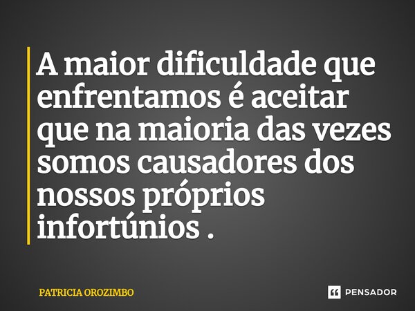 ⁠A maior dificuldade que enfrentamos é aceitar que na maioria das vezes somos causadores dos nossos próprios infortúnios .... Frase de Patricia Orozimbo.