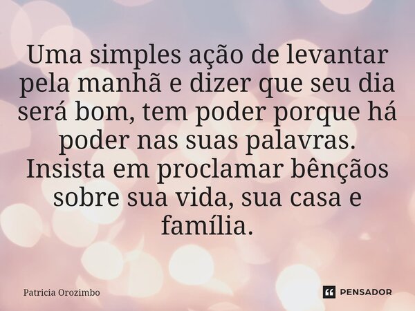 ⁠Uma simples ação de levantar pela manhã e dizer que seu dia será bom, tem poder porque há poder nas suas palavras. Insista em proclamar bênçãos sobre sua vida,... Frase de Patricia Orozimbo.