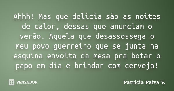 Ahhh! Mas que delicia são as noites de calor, dessas que anunciam o verão. Aquela que desassossega o meu povo guerreiro que se junta na esquina envolta da mesa ... Frase de Patrícia Paiva V.