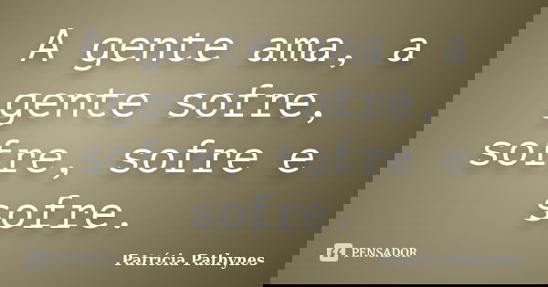 A gente ama, a gente sofre, sofre, sofre e sofre.... Frase de Patrícia Pathynes.