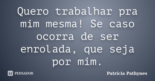 Quero trabalhar pra mim mesma! Se caso ocorra de ser enrolada, que seja por mim.... Frase de Patrícia Pathynes.