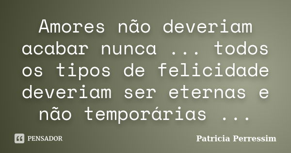 Amores não deveriam acabar nunca ... todos os tipos de felicidade deveriam ser eternas e não temporárias ...... Frase de Patricia Perressim.