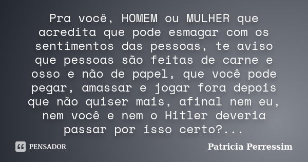 Pra você, HOMEM ou MULHER que acredita que pode esmagar com os sentimentos das pessoas, te aviso que pessoas são feitas de carne e osso e não de papel, que você... Frase de Patricia Perressim.