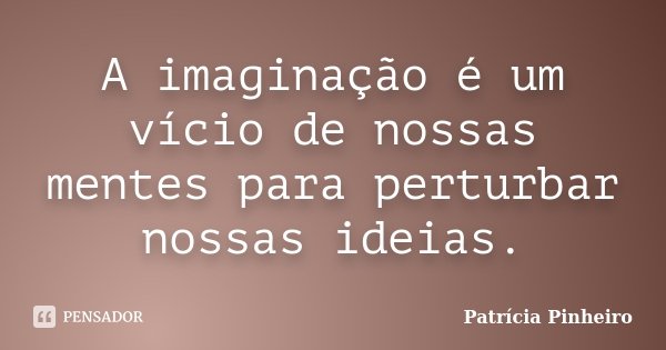 A imaginação é um vício de nossas mentes para perturbar nossas ideias.... Frase de Patrícia Pinheiro.