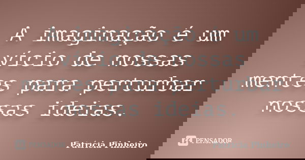 A imaginação é um vício de nossas mentes para perturbar nossas ideias.... Frase de Patrícia Pinheiro.