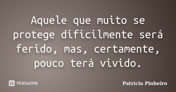 Aquele que muito se protege dificilmente será ferido, mas, certamente, pouco terá vivido.... Frase de Patrícia Pinheiro.