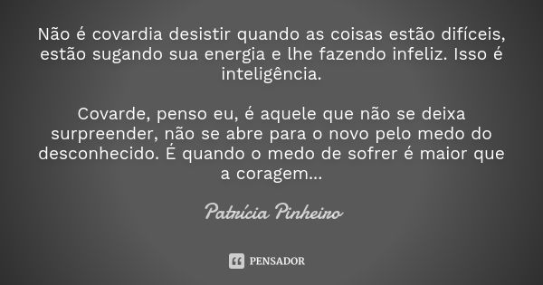 Não é covardia desistir quando as coisas estão difíceis, estão sugando sua energia e lhe fazendo infeliz. Isso é inteligência. Covarde, penso eu, é aquele que n... Frase de Patrícia Pinheiro.