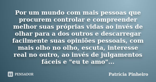 Por um mundo com mais pessoas que procurem controlar e compreender melhor suas próprias vidas ao invés de olhar para a dos outros e descarregar facilmente suas ... Frase de Patrícia Pinheiro.